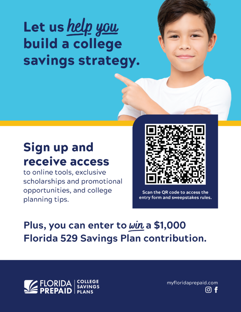 Let us help you build a college savings strategy. Sign up and receive access to online tools, exclusive scholarships and promotional opportunities, and college planning tips. Plus, you can enter to win a $1,000 Florida 529 Savings Plan Contribution. FLORIDA PREPAID COLLEGE SAVINGS PLANS myfloridaprepaid.com 